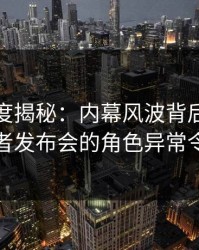 黑料深度揭秘：内幕风波背后，当事人在记者发布会的角色异常令人意外