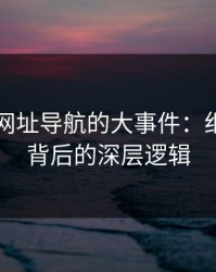 揭秘91网址导航的大事件：细节曝光背后的深层逻辑