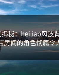 黑料深度揭秘：heiliao风波背后，大V在酒店房间的角色彻底令人意外