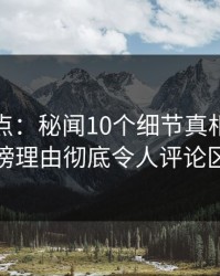 黑料盘点：秘闻10个细节真相，主持人上榜理由彻底令人评论区沸腾