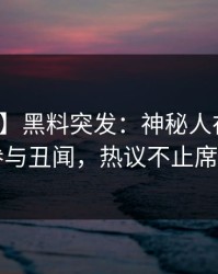 【爆料】黑料突发：神秘人在深夜被曝曾参与丑闻，热议不止席卷全网