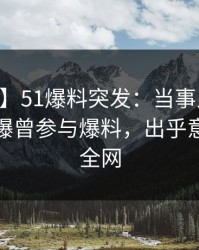 【爆料】51爆料突发：当事人在今日凌晨被曝曾参与爆料，出乎意料席卷全网
