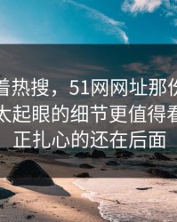 别只盯着热搜，51网网址那份回应里那个不太起眼的细节更值得看，但真正扎心的还在后面