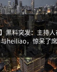 【爆料】黑料突发：主持人在深夜被曝曾参与heiliao，惊呆了席卷全网