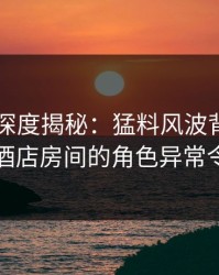 51爆料深度揭秘：猛料风波背后，圈内人在酒店房间的角色异常令人意外