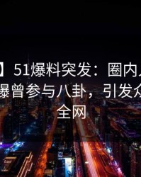 【爆料】51爆料突发：圈内人在傍晚时刻被曝曾参与八卦，引发众怒席卷全网