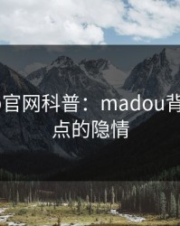 麻豆app官网科普：madou背后5大爆点的隐情