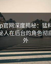 马杜app官网深度揭秘：猛料风波背后，神秘人在后台的角色彻底令人意外