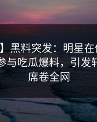 【爆料】黑料突发：明星在傍晚时刻被曝曾参与吃瓜爆料，引发轩然大波席卷全网