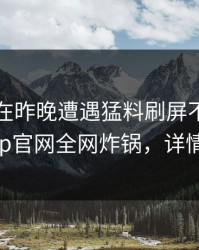 当事人在昨晚遭遇猛料刷屏不断，麻豆app官网全网炸锅，详情围观