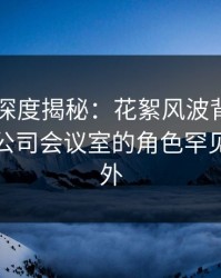 51爆料深度揭秘：花絮风波背后，神秘人在公司会议室的角色罕见令人意外