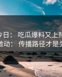 黑料网今日： 吃瓜爆料又上热榜： 先别激动： 传播路径才是关键