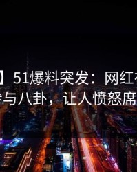 【爆料】51爆料突发：网红在昨晚被曝曾参与八卦，让人愤怒席卷全网