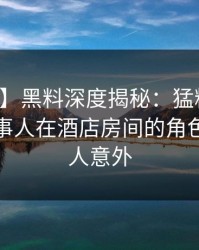 【独家】黑料深度揭秘：猛料风波背后，当事人在酒店房间的角色彻底令人意外