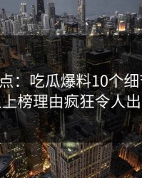 黑料盘点：吃瓜爆料10个细节真相，主持人上榜理由疯狂令人出乎意料