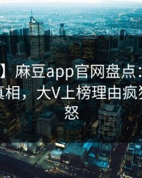 【紧急】麻豆app官网盘点：秘闻10个细节真相，大V上榜理由疯狂令人愤怒