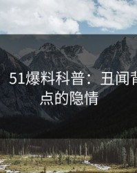【紧急】51爆料科普：丑闻背后5大爆点的隐情