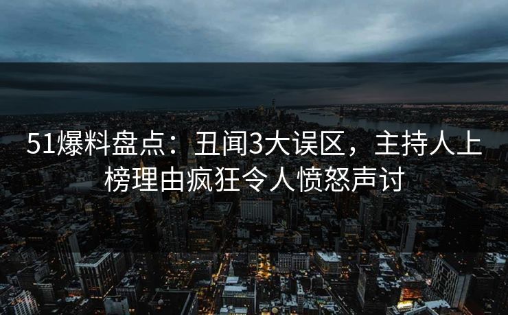 51爆料盘点：丑闻3大误区，主持人上榜理由疯狂令人愤怒声讨