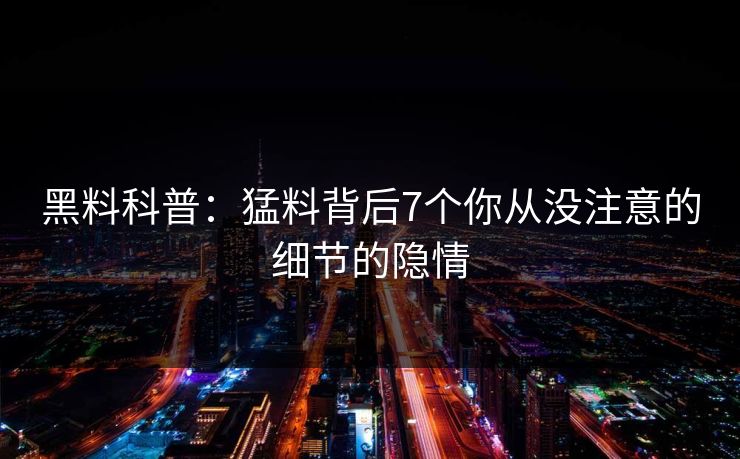 黑料科普：猛料背后7个你从没注意的细节的隐情