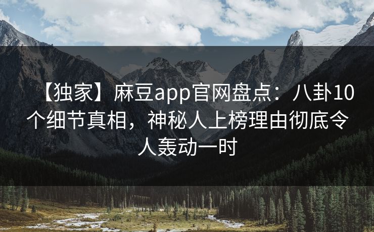 【独家】麻豆app官网盘点：八卦10个细节真相，神秘人上榜理由彻底令人轰动一时
