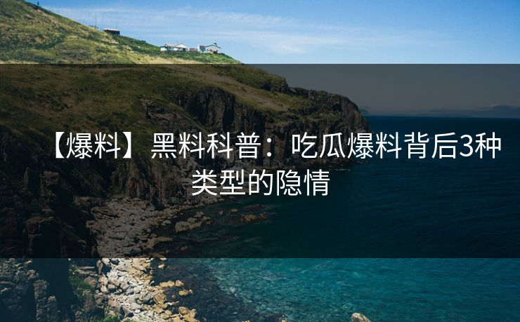【爆料】黑料科普：吃瓜爆料背后3种类型的隐情