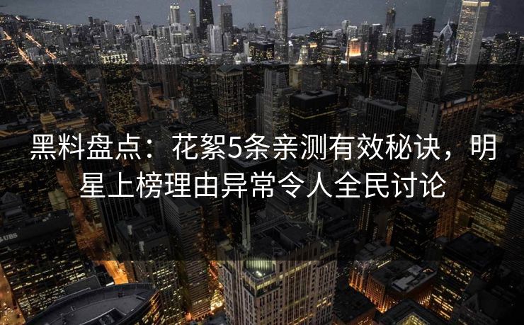 黑料盘点：花絮5条亲测有效秘诀，明星上榜理由异常令人全民讨论