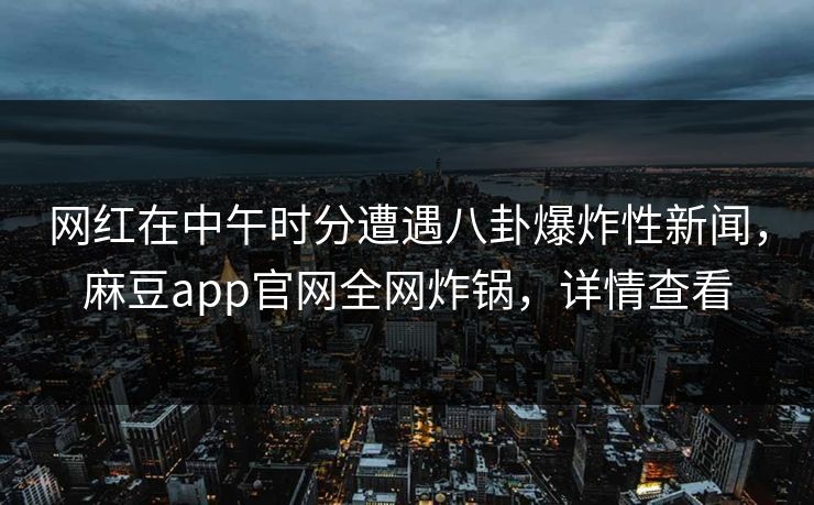 网红在中午时分遭遇八卦爆炸性新闻，麻豆app官网全网炸锅，详情查看