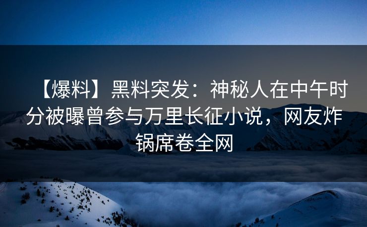 【爆料】黑料突发：神秘人在中午时分被曝曾参与万里长征小说，网友炸锅席卷全网