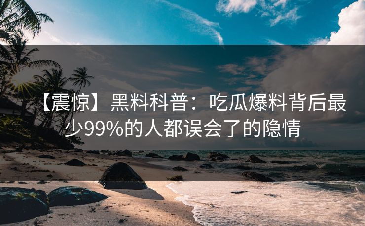 【震惊】黑料科普：吃瓜爆料背后最少99%的人都误会了的隐情