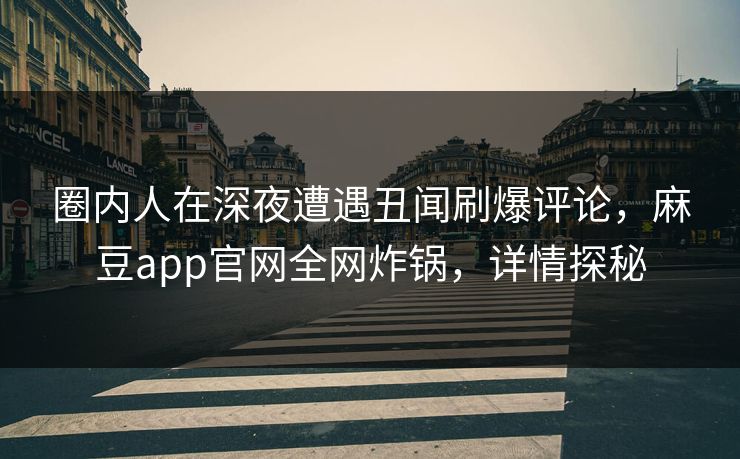 圈内人在深夜遭遇丑闻刷爆评论,麻豆app官网全网炸锅,详情探秘 圈内人在深夜遭遇丑闻刷爆评论,麻豆app官网全网炸锅,详情探秘
