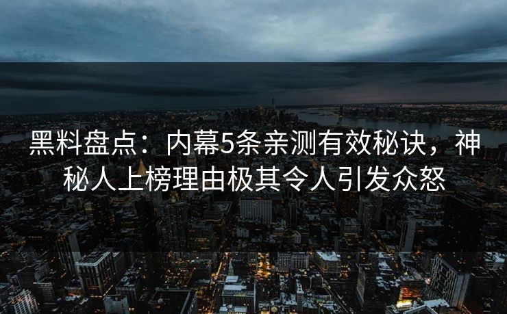 黑料盘点:内幕5条亲测有效秘诀,神秘人上榜理由极其令人引发众怒 黑料盘点:内幕5条亲测有效秘诀,神秘人上榜理由极其令人引发众怒