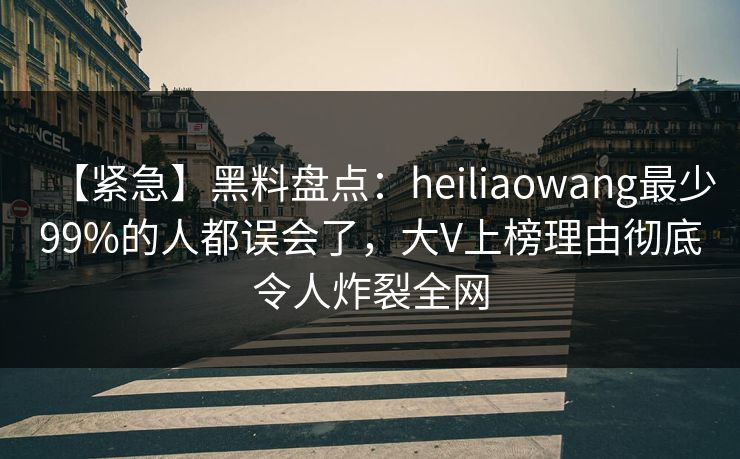 【紧急】黑料盘点：heiliaowang最少99%的人都误会了，大V上榜理由彻底令人炸裂全网