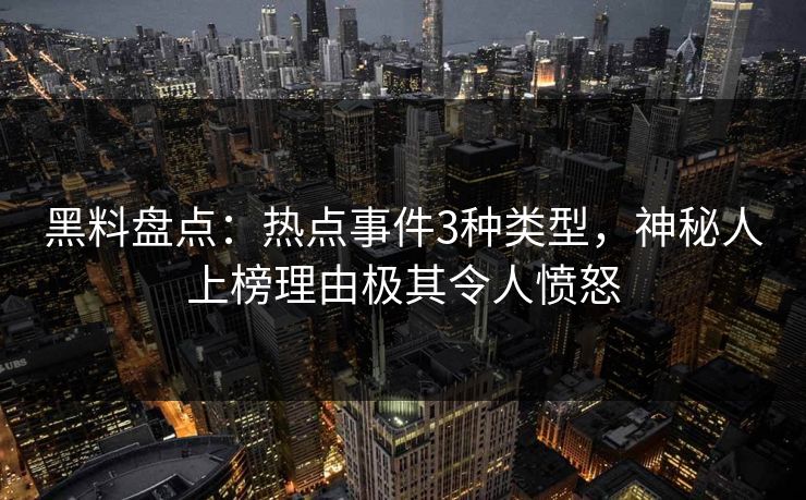 黑料盘点:热点事件3种类型,神秘人上榜理由极其令人愤怒 黑料盘点:热点事件3种类型,神秘人上榜理由极其令人愤怒