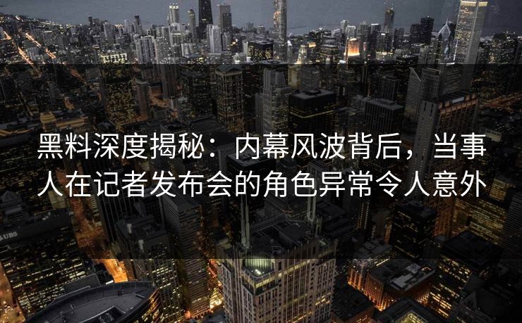 黑料深度揭秘:内幕风波背后,当事人在记者发布会的角色异常令人意外 黑料深度揭秘:内幕风波背后,当事人在记者发布会的角色异常令人意外
