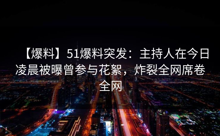 【爆料】51爆料突发：主持人在今日凌晨被曝曾参与花絮，炸裂全网席卷全网