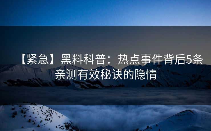 【紧急】黑料科普：热点事件背后5条亲测有效秘诀的隐情