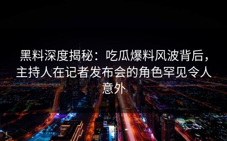 黑料深度揭秘:吃瓜爆料风波背后,主持人在记者发布会的角色罕见令人意外 黑料深度揭秘:吃瓜爆料风波背后,主持人在记者发布会的角色罕见令人意外