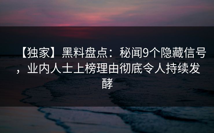 【独家】黑料盘点:秘闻9个隐藏信号,业内人士上榜理由彻底令人持续发酵 【独家】黑料盘点:秘闻9个隐藏信号,业内人士上榜理由彻底令人持续发酵