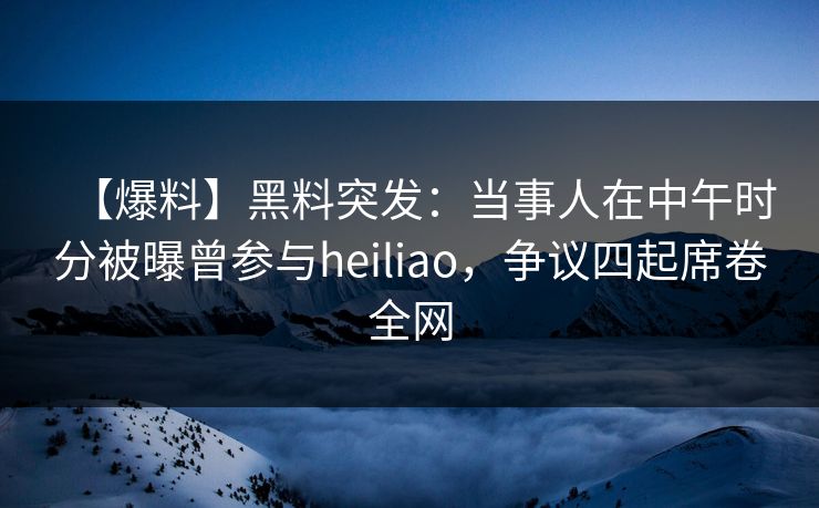 【爆料】黑料突发:当事人在中午时分被曝曾参与heiliao,争议四起席卷全网 【爆料】黑料突发:当事人在中午时分被曝曾参与heiliao,争议四起席卷全网