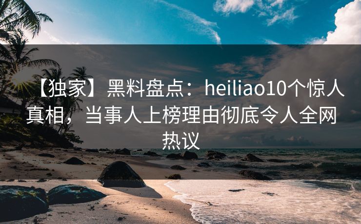 【独家】黑料盘点:heiliao10个惊人真相,当事人上榜理由彻底令人全网热议 【独家】黑料盘点:heiliao10个惊人真相,当事人上榜理由彻底令人全网热议