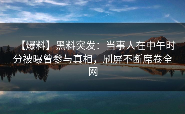 【爆料】黑料突发：当事人在中午时分被曝曾参与真相，刷屏不断席卷全网