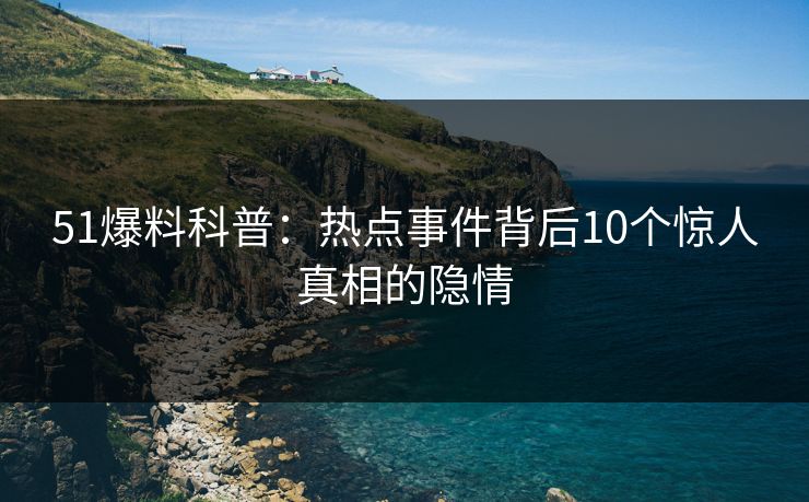 51爆料科普:热点事件背后10个惊人真相的隐情 51爆料科普:热点事件背后10个惊人真相的隐情