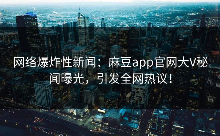 网络爆炸性新闻：麻豆app官网大V秘闻曝光，引发全网热议！