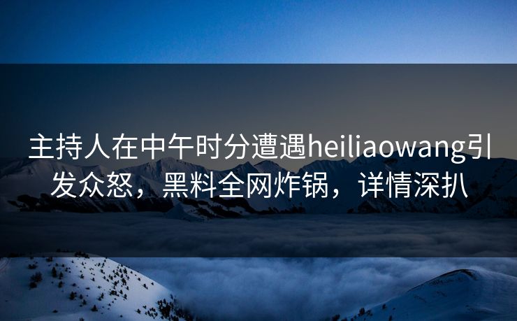 主持人在中午时分遭遇heiliaowang引发众怒,黑料全网炸锅,详情深扒 主持人在中午时分遭遇heiliaowang引发众怒,黑料全网炸锅,详情深扒