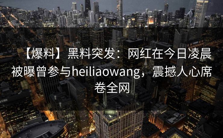 【爆料】黑料突发：网红在今日凌晨被曝曾参与heiliaowang，震撼人心席卷全网