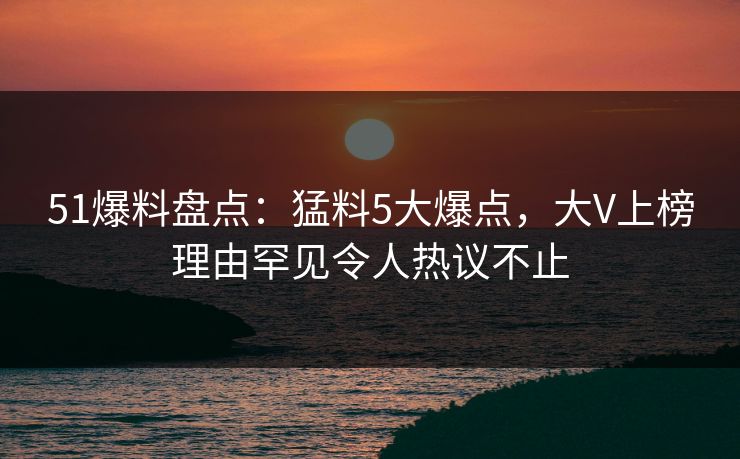 51爆料盘点:猛料5大爆点,大V上榜理由罕见令人热议不止 51爆料盘点:猛料5大爆点,大V上榜理由罕见令人热议不止
