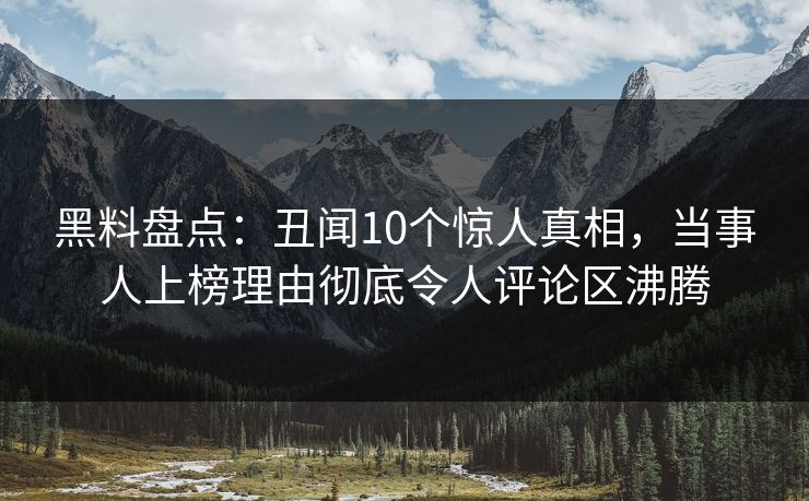 黑料盘点:丑闻10个惊人真相,当事人上榜理由彻底令人评论区沸腾 黑料盘点:丑闻10个惊人真相,当事人上榜理由彻底令人评论区沸腾