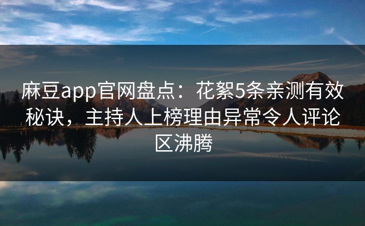 麻豆app官网盘点:花絮5条亲测有效秘诀,主持人上榜理由异常令人评论区沸腾 麻豆app官网盘点:花絮5条亲测有效秘诀,主持人上榜理由异常令人评论区沸腾