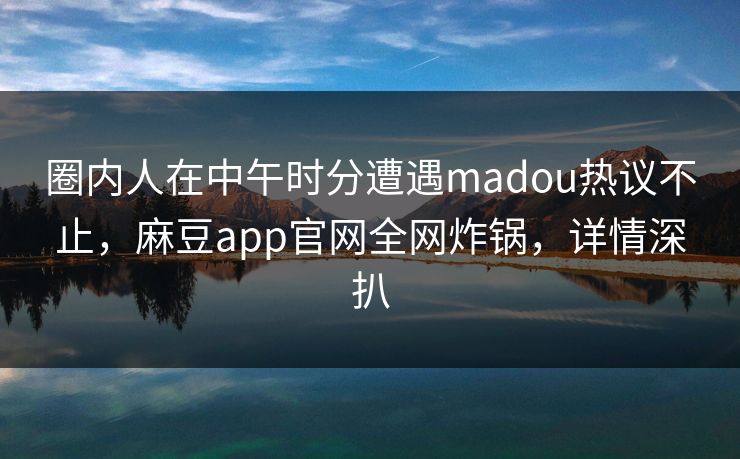 圈内人在中午时分遭遇madou热议不止,麻豆app官网全网炸锅,详情深扒 圈内人在中午时分遭遇madou热议不止,麻豆app官网全网炸锅,详情深扒