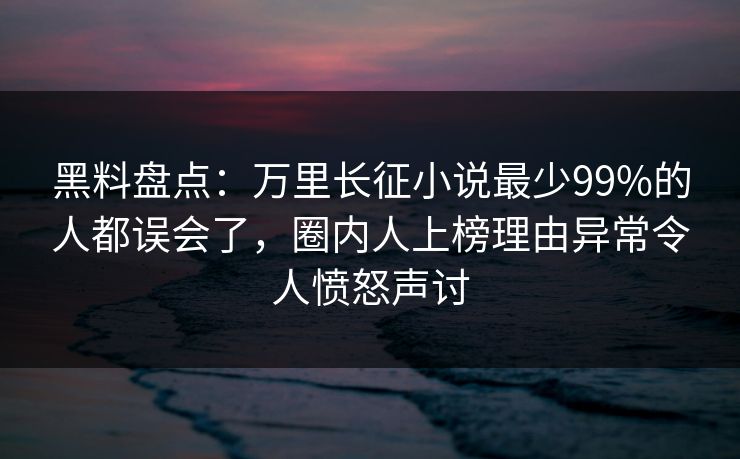 黑料盘点:万里长征小说最少99%的人都误会了,圈内人上榜理由异常令人愤怒声讨 黑料盘点:万里长征小说最少99%的人都误会了,圈内人上榜理由异常令人愤怒声讨